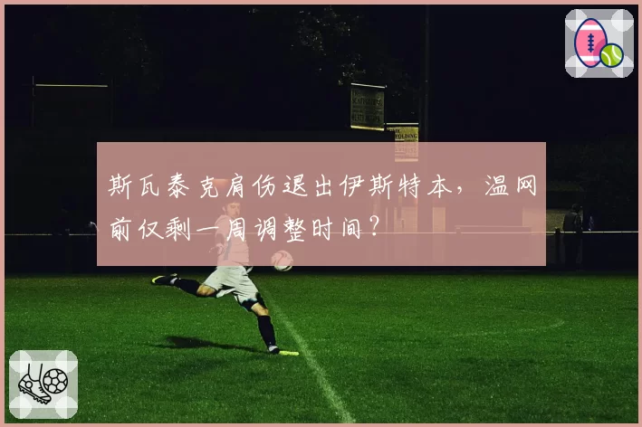 斯瓦泰克肩伤退出伊斯特本，温网前仅剩一周调整时间？