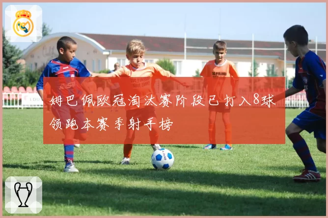 姆巴佩欧冠淘汰赛阶段已打入8球 领跑本赛季射手榜