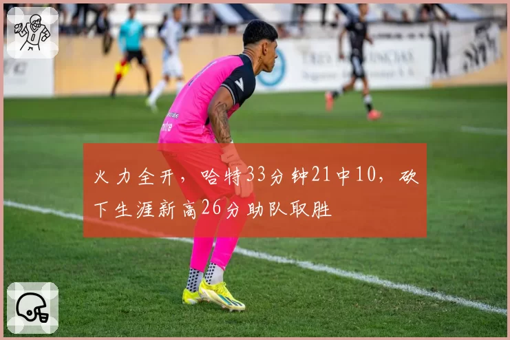 火力全开，哈特33分钟21中10，砍下生涯新高26分助队取胜