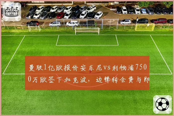 曼联1亿欧报价安东尼vs利物浦7500万欧签下加克波,边锋转会费与即战力匹配度