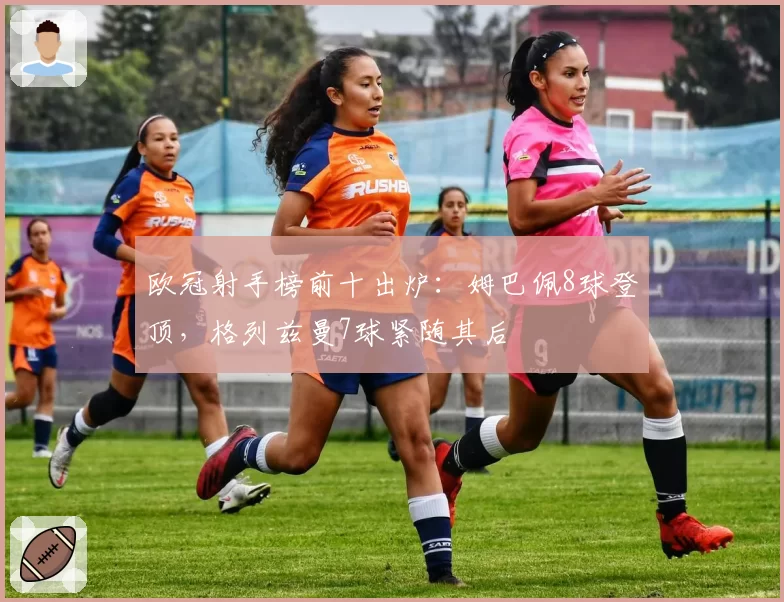 欧冠射手榜前十出炉:姆巴佩8球登顶,格列兹曼7球紧随其后