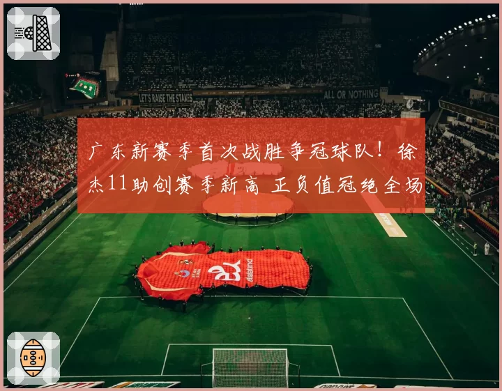 广东新赛季首次战胜争冠球队!徐杰11助创赛季新高 正负值冠绝全场