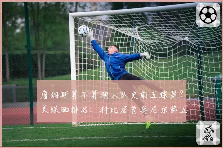 詹姆斯算不算湖人队史前五球星？美媒晒排名：科比居首奥尼尔第五