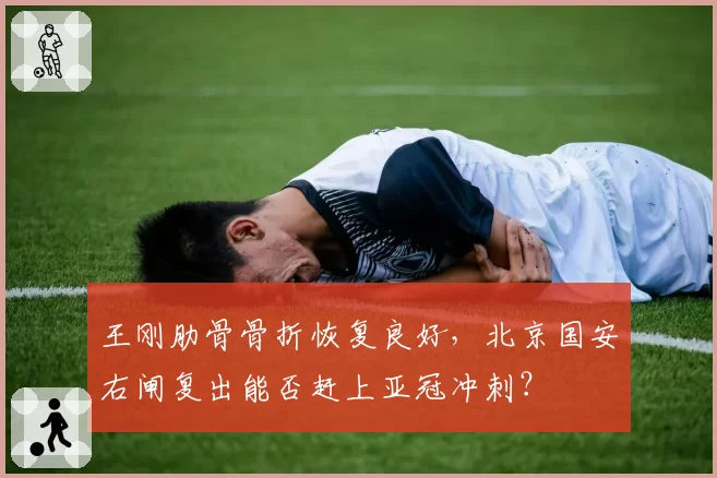 王刚肋骨骨折恢复良好，北京国安右闸复出能否赶上亚冠冲刺？
