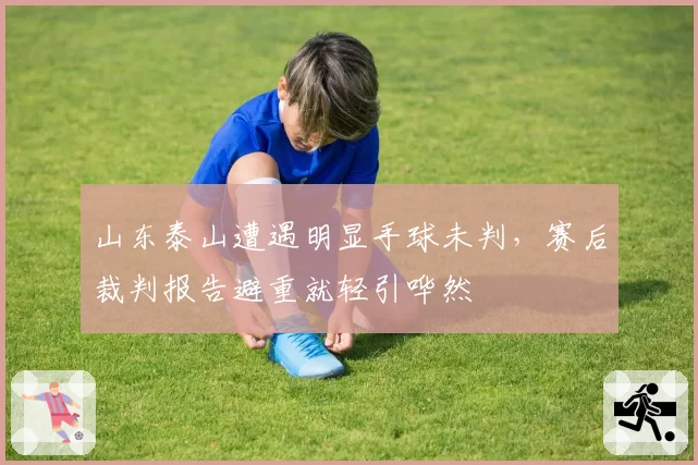 山东泰山遭遇明显手球未判，赛后裁判报告避重就轻引哗然