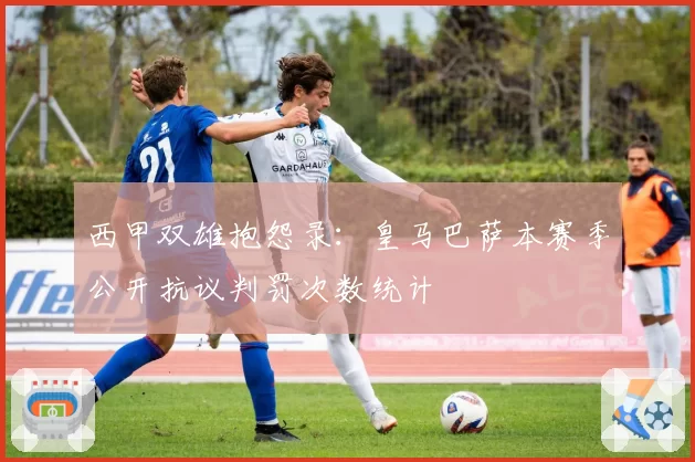 西甲双雄抱怨录：皇马巴萨本赛季公开抗议判罚次数统计