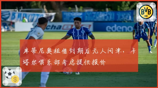 库蒂尼奥租借到期后无人问津，卡塔尔俱乐部考虑提供报价