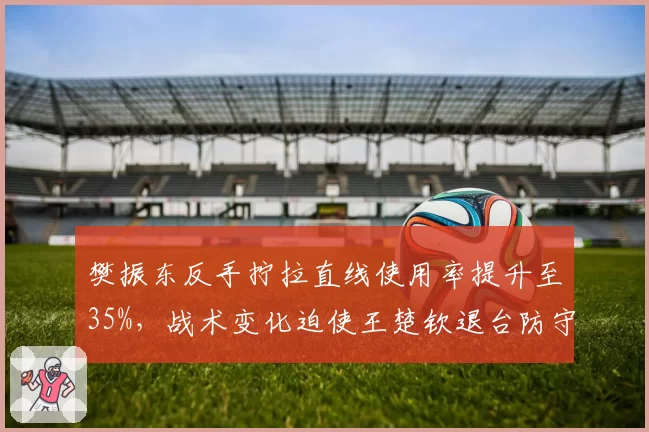 樊振东反手拧拉直线使用率提升至35%，战术变化迫使王楚钦退台防守