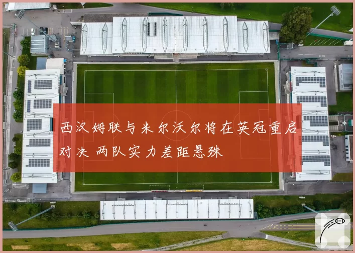 西汉姆联与米尔沃尔将在英冠重启对决 两队实力差距悬殊