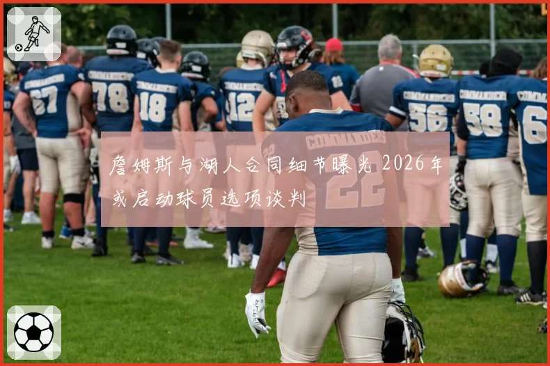 詹姆斯与湖人合同细节曝光 2026年或启动球员选项谈判
