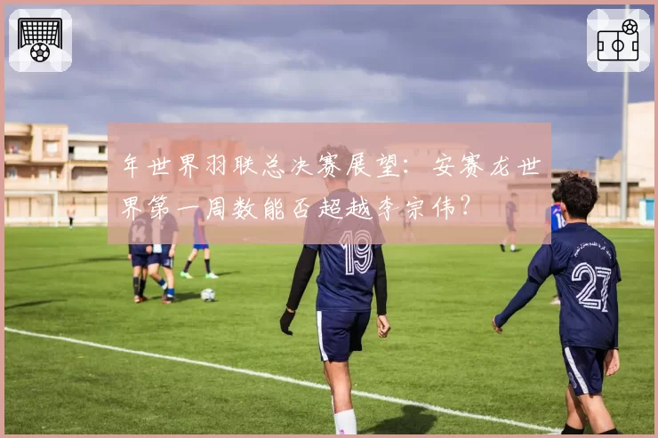 年世界羽联总决赛展望：安赛龙世界第一周数能否超越李宗伟？