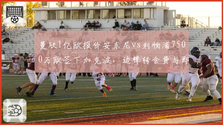 曼联1亿欧报价安东尼vs利物浦7500万欧签下加克波,边锋转会费与即战力匹配度