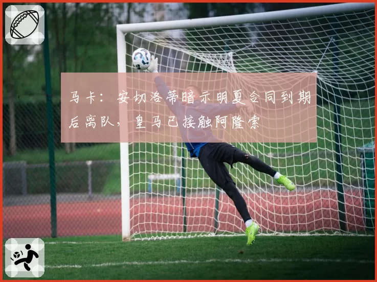 马卡:安切洛蒂暗示明夏合同到期后离队,皇马已接触阿隆索
