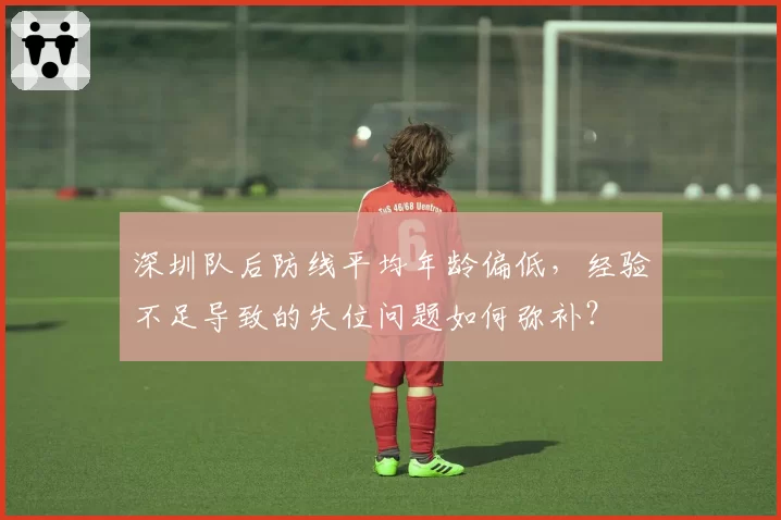 深圳队后防线平均年龄偏低,经验不足导致的失位问题如何弥补?