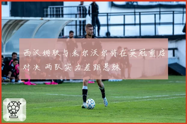 西汉姆联与米尔沃尔将在英冠重启对决 两队实力差距悬殊