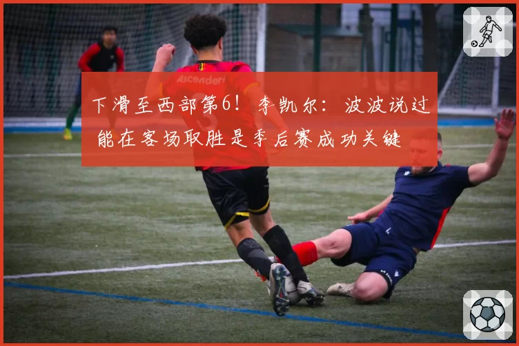 下滑至西部第6!李凯尔:波波说过 能在客场取胜是季后赛成功关键