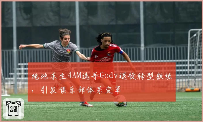 绝地求生4AM选手Godv退役转型教练，引发俱乐部体系变革