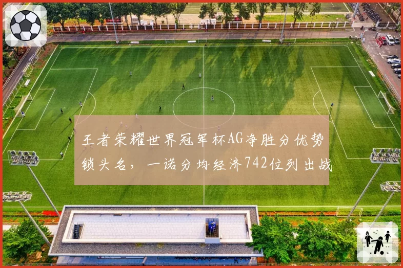 王者荣耀世界冠军杯AG净胜分优势锁头名，一诺分均经济742位列出战十人榜首