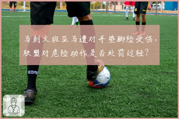 马刺文班亚马遭对手垫脚险受伤，联盟对危险动作是否处罚过轻？