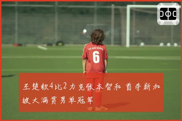 王楚钦4比2力克张本智和 首夺新加坡大满贯男单冠军
