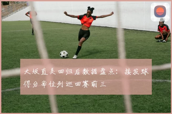 大坂直美回归后数据盘点:接发球得分率位列巡回赛前三