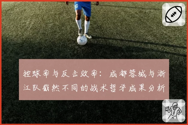 控球率与反击效率：成都蓉城与浙江队截然不同的战术哲学成果分析