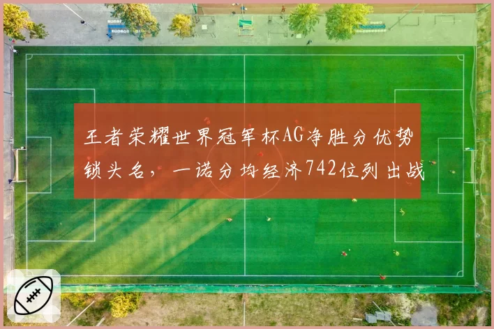 王者荣耀世界冠军杯AG净胜分优势锁头名，一诺分均经济742位列出战十人榜首