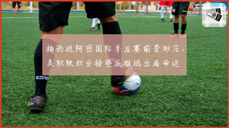 梅西迈阿密国际季后赛前景渺茫，美职联积分榜垫底难逃出局命运