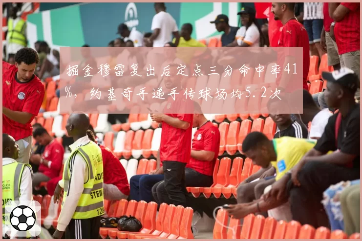掘金穆雷复出后定点三分命中率41%，约基奇手递手传球场均5.2次