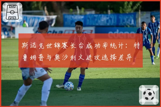 斯诺克世锦赛长台成功率统计：特鲁姆普与奥沙利文进攻选择差异