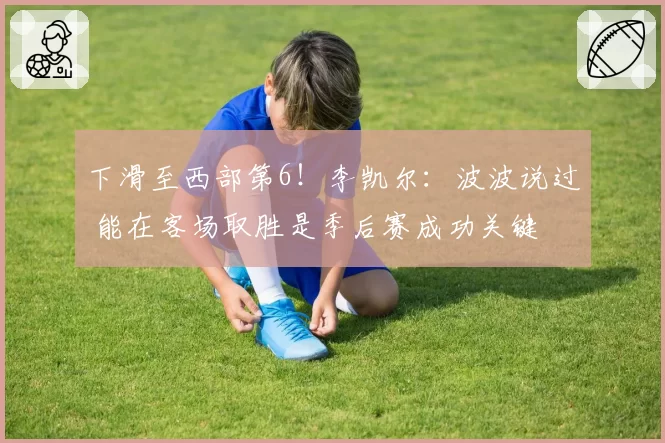 下滑至西部第6!李凯尔:波波说过 能在客场取胜是季后赛成功关键