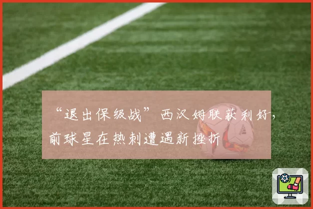“退出保级战”西汉姆联获利好，前球星在热刺遭遇新挫折