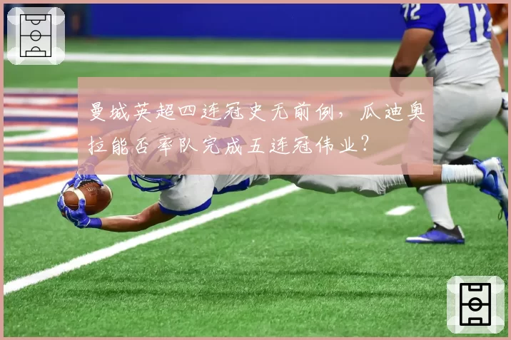 曼城英超四连冠史无前例,瓜迪奥拉能否率队完成五连冠伟业?