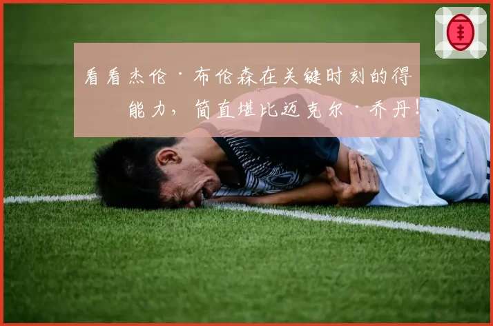 看看杰伦·布伦森在关键时刻的得分能力，简直堪比迈克尔·乔丹！