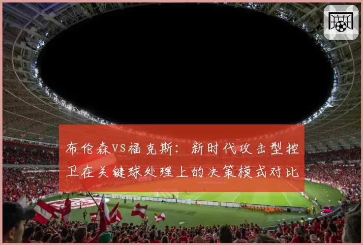 布伦森vs福克斯:新时代攻击型控卫在关键球处理上的决策模式对比