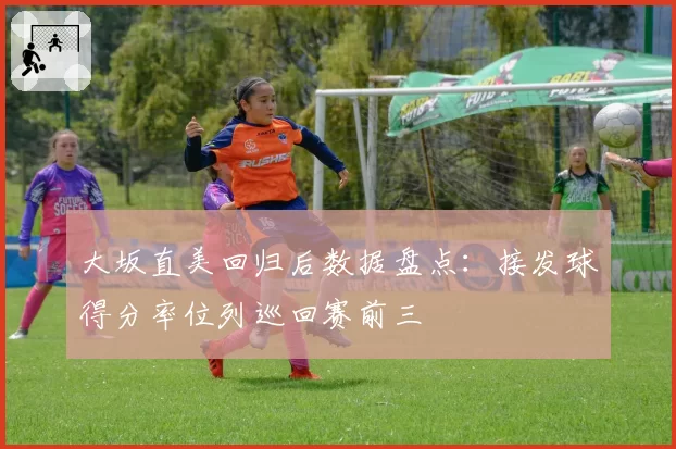 大坂直美回归后数据盘点:接发球得分率位列巡回赛前三