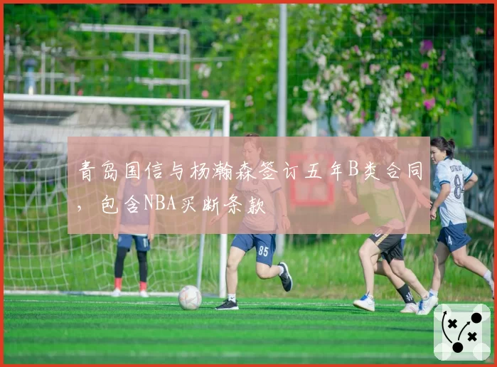青岛国信与杨瀚森签订五年B类合同，包含NBA买断条款