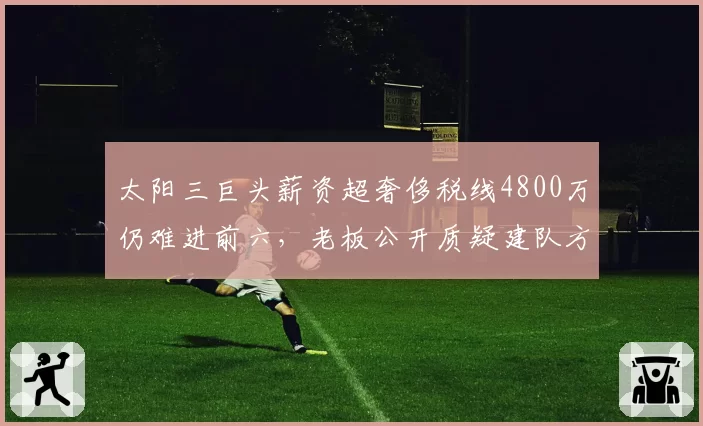 太阳三巨头薪资超奢侈税线4800万仍难进前六，老板公开质疑建队方向