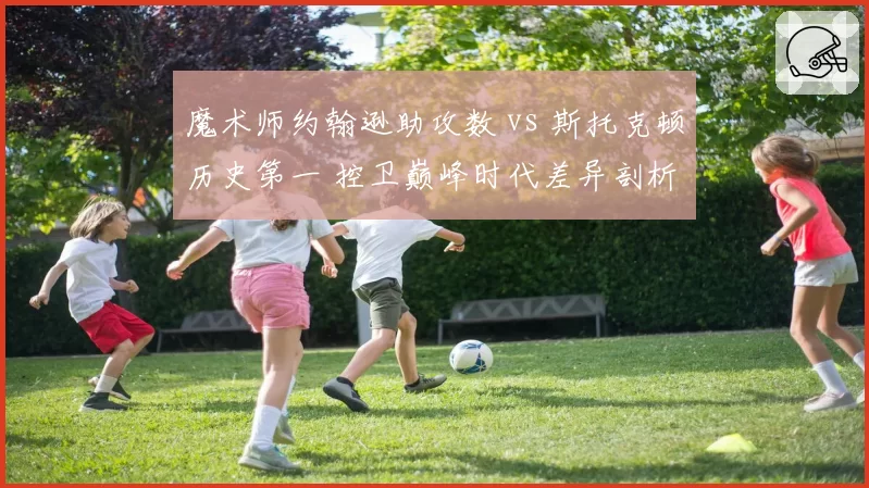 魔术师约翰逊助攻数 vs 斯托克顿历史第一 控卫巅峰时代差异剖析