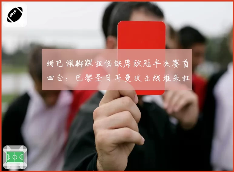 姆巴佩脚踝扭伤缺席欧冠半决赛首回合，巴黎圣日耳曼攻击线谁来扛旗？