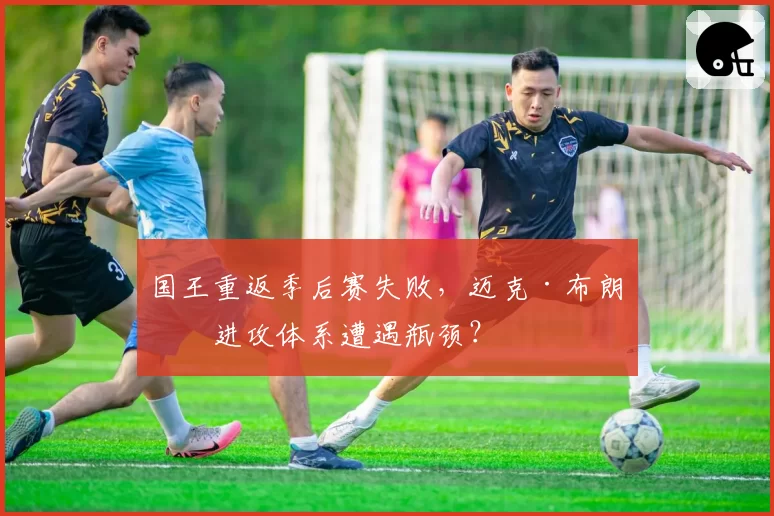 国王重返季后赛失败,迈克·布朗的进攻体系遭遇瓶颈?