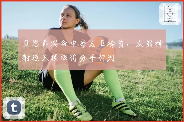 贝恩真实命中率后卫榜首，灰熊神射迈入顶级得分手行列