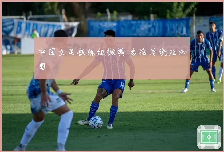 中国女足教练组微调 名宿马晓旭加盟