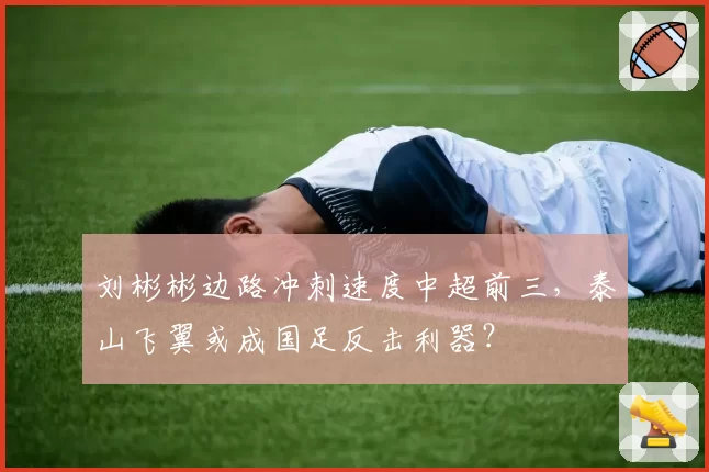 刘彬彬边路冲刺速度中超前三,泰山飞翼或成国足反击利器?