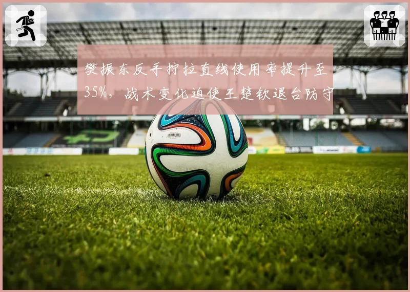 樊振东反手拧拉直线使用率提升至35%，战术变化迫使王楚钦退台防守