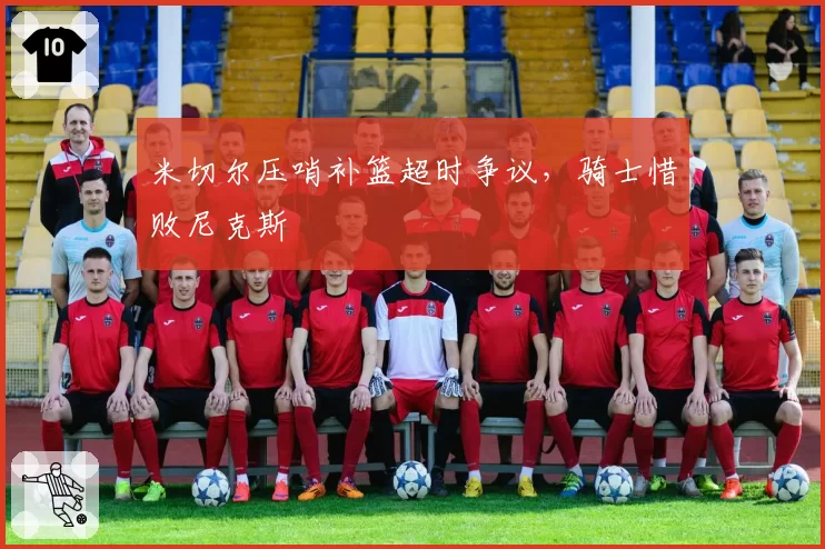 米切尔压哨补篮超时争议,骑士惜败尼克斯