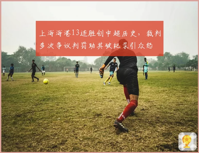 上海海港13连胜创中超历史,裁判多次争议判罚助其破纪录引众怒