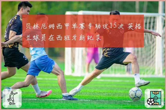 贝林厄姆西甲单赛季助攻15次 英格兰球员在西班牙新纪录