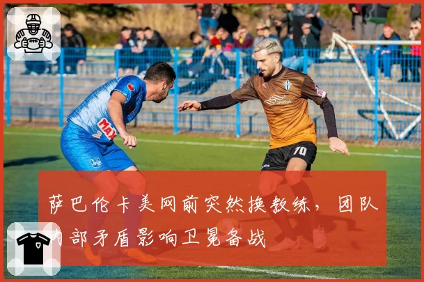 萨巴伦卡美网前突然换教练，团队内部矛盾影响卫冕备战