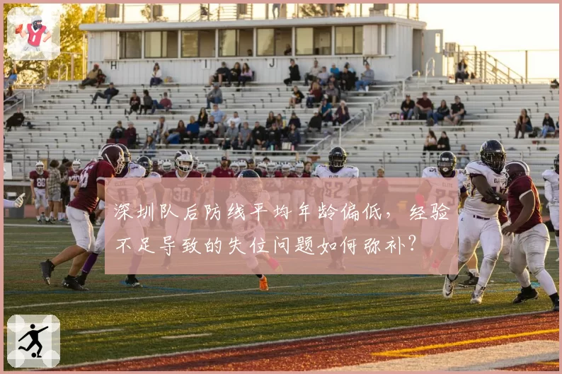 深圳队后防线平均年龄偏低,经验不足导致的失位问题如何弥补?